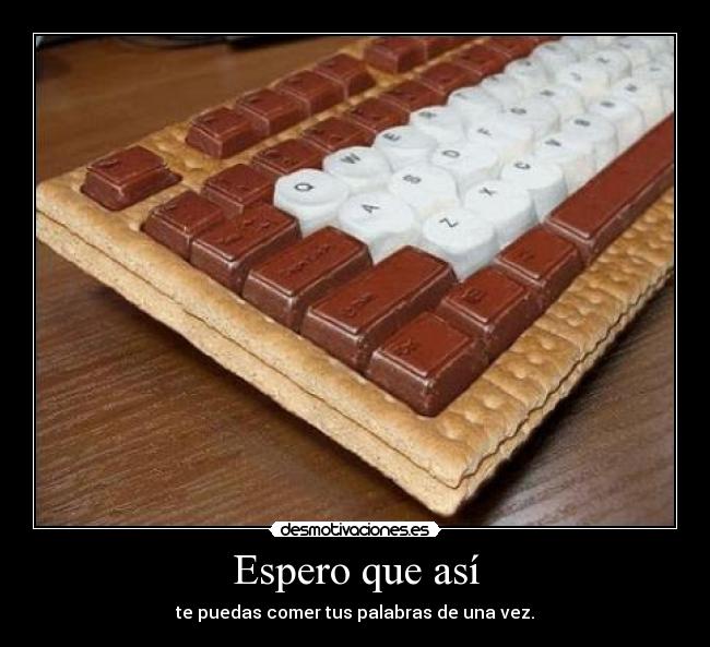 Espero que así - te puedas comer tus palabras de una vez.