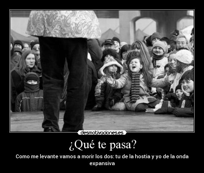 ¿Qué te pasa? - Como me levante vamos a morir los dos: tu de la hostia y yo de la onda expansiva
