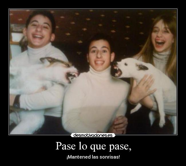 Pase lo que pase, - ¡Mantened las sonrisas!