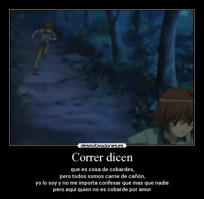 Correr dicen - que es cosa de cobardes,
pero todos somos carne de cañón,
yo lo soy y no me importa confesar que mas que nadie
pero aquí quien no es cobarde por amor