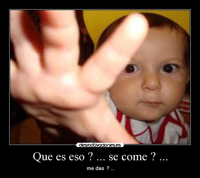 Que es eso ? ... se come ? ... - me das  ? ...