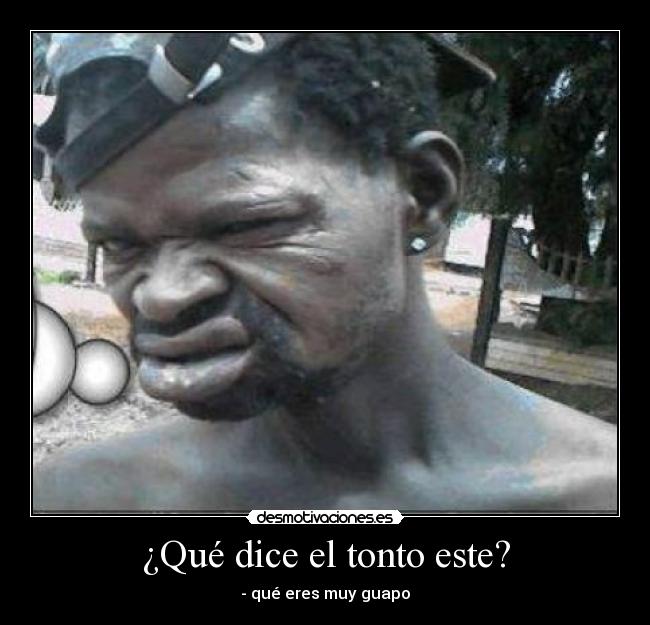 ¿Qué dice el tonto este? - - qué eres muy guapo