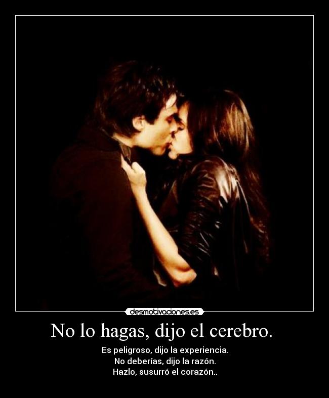 No lo hagas, dijo el cerebro. - Es peligroso, dijo la experiencia.
No deberías, dijo la razón.
Hazlo, susurró el corazón..