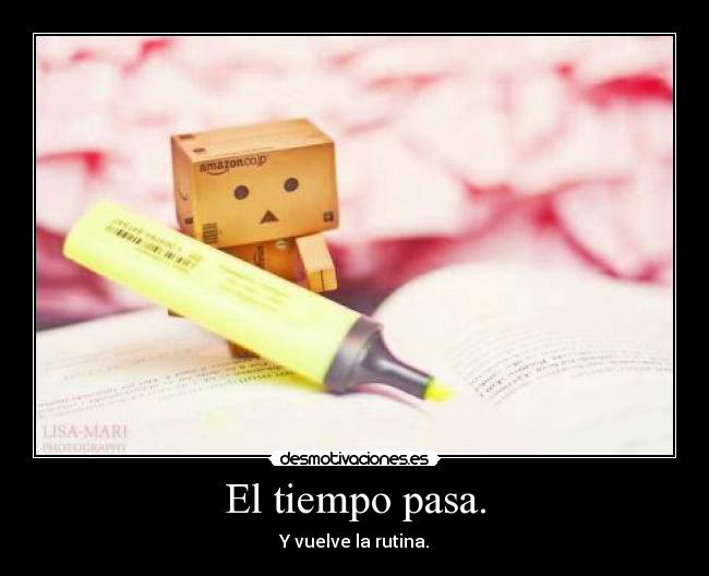 El tiempo pasa. - Y vuelve la rutina.