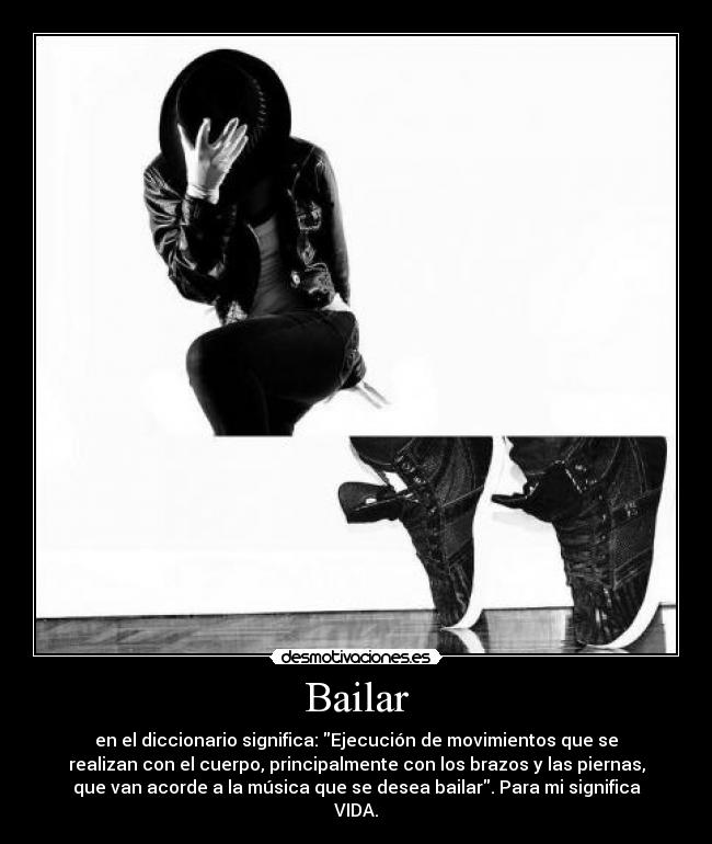 Bailar - en el diccionario significa: Ejecución de movimientos que se
realizan con el cuerpo, principalmente con los brazos y las piernas,
que van acorde a la música que se desea bailar. Para mi significa
VIDA.