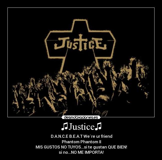 ♫Justice♫ - ♫D.A.N.C.E♫B.E.A.T♫We´re ur friend♫
♫Phantom♫Phantom II♫
MIS GUSTOS NO TUYOS...si te gustan QUE BIEN!
si no...NO ME IMPORTA!