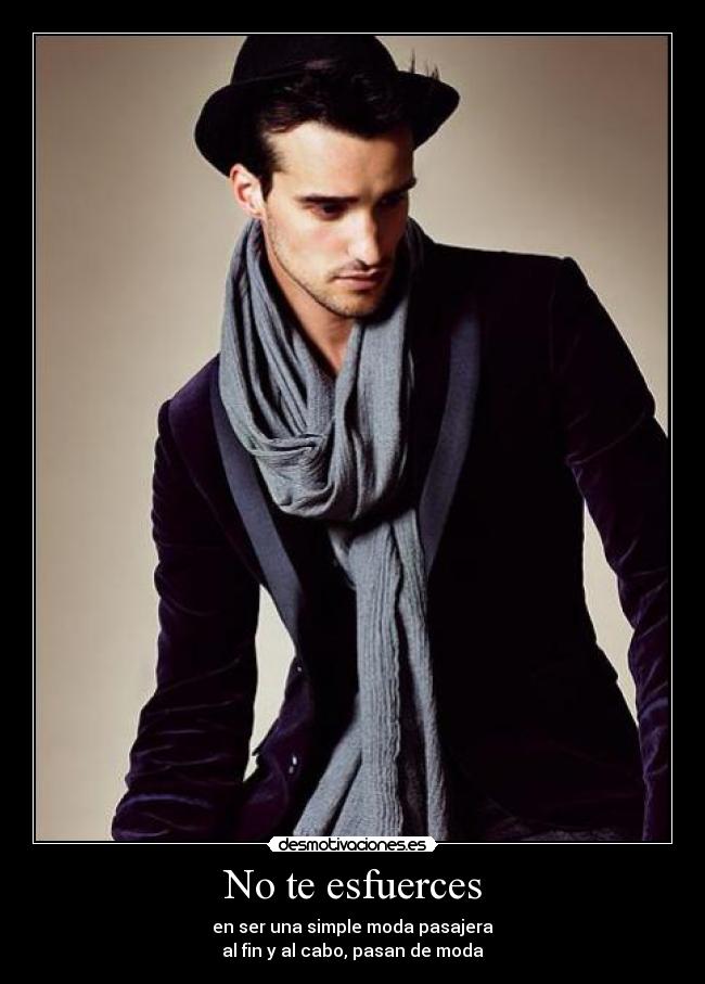 No te esfuerces - en ser una simple moda pasajera
al fin y al cabo, pasan de moda