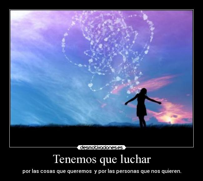 Tenemos que luchar - por las cosas que queremos  y por las personas que nos quieren.