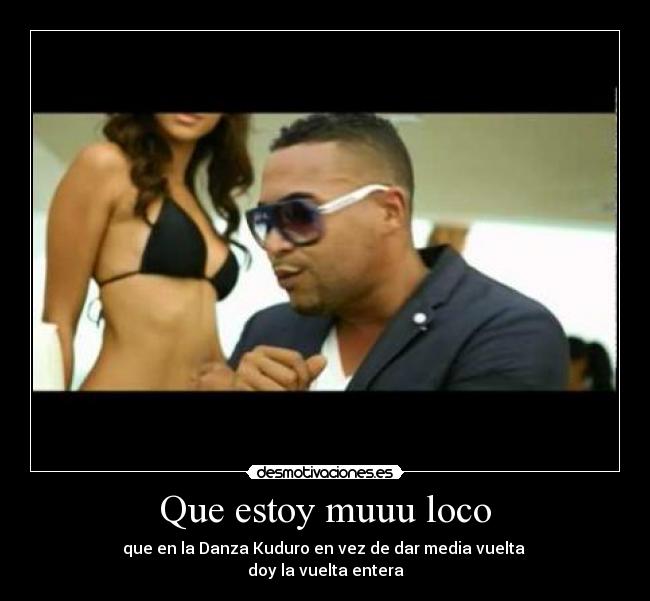 Que estoy muuu loco - que en la Danza Kuduro en vez de dar media vuelta
doy la vuelta entera