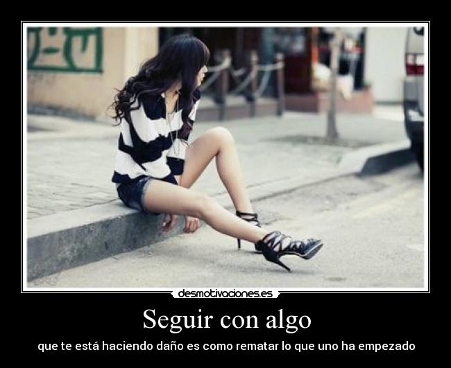 Seguir con algo - que te está haciendo daño es como rematar lo que uno ha empezado