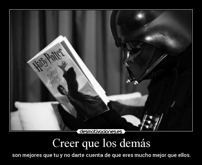 Creer que los demás - son mejores que tu y no darte cuenta de que eres mucho mejor que ellos.