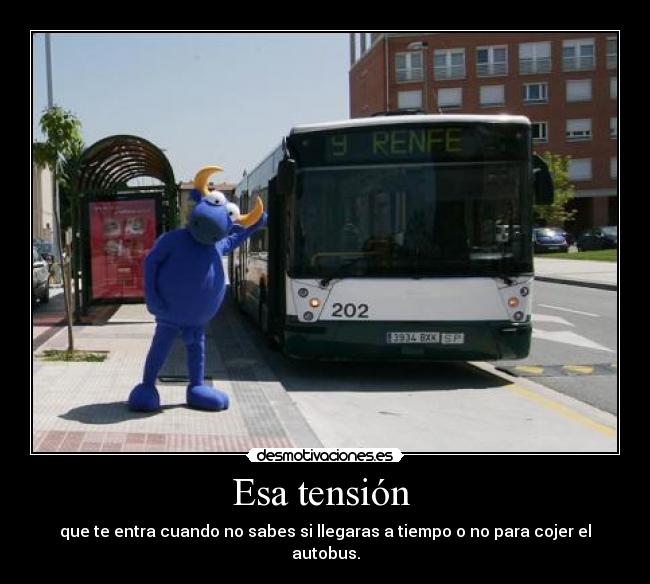 Esa tensión - que te entra cuando no sabes si llegaras a tiempo o no para cojer el autobus.