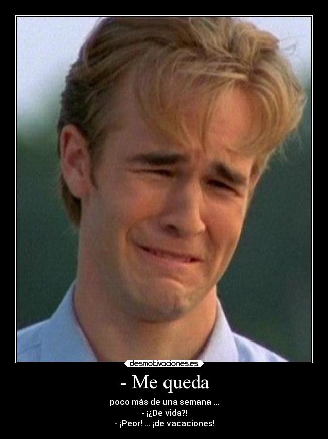 - Me queda - poco más de una semana ...
- ¡¿De vida?!
- ¡Peor! ... ¡de vacaciones!