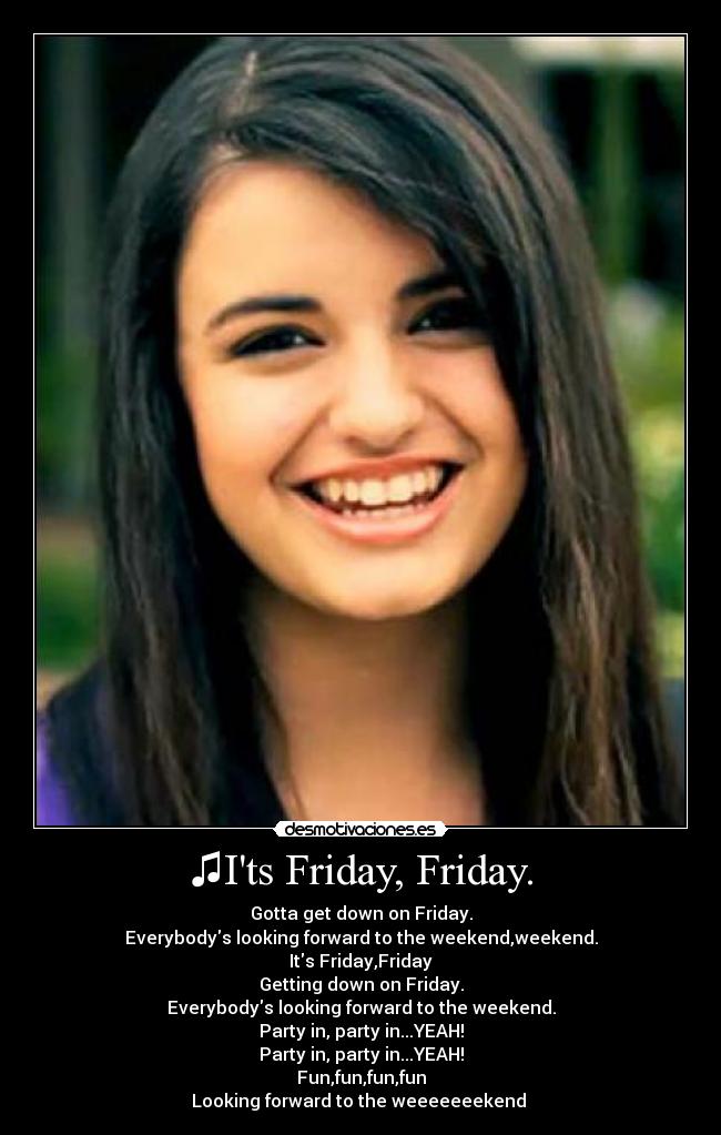 ♫Its Friday, Friday. - Gotta get down on Friday.
Everybodys looking forward to the weekend,weekend.
Its Friday,Friday
Getting down on Friday.
Everybodys looking forward to the weekend.
Party in, party in...YEAH!
Party in, party in...YEAH!
Fun,fun,fun,fun
Looking forward to the weeeeeeekend ♫