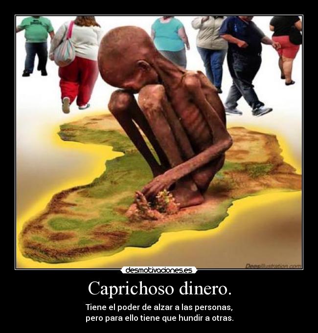 Caprichoso dinero. - Tiene el poder de alzar a las personas,
pero para ello tiene que hundir a otras.