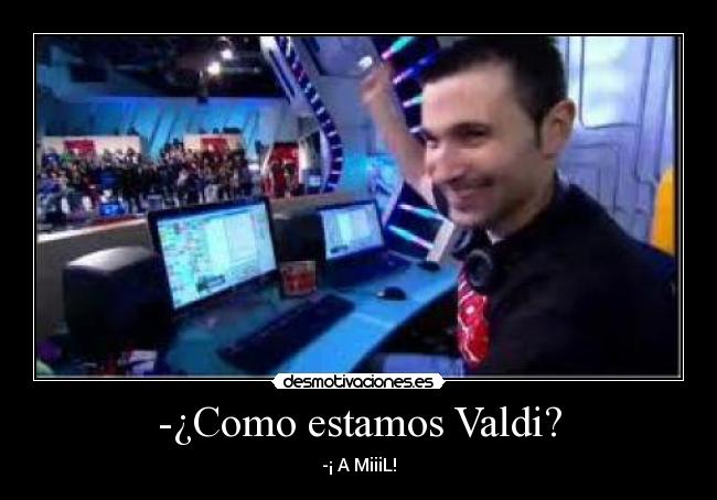 -¿Como estamos Valdi? - -¡ A MiiiL!