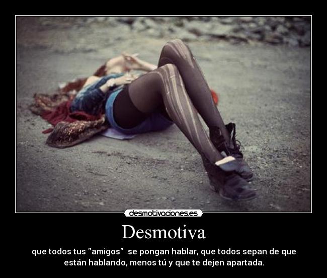 Desmotiva - que todos tus amigos se pongan hablar, que todos sepan de que
están hablando, menos tú y que te dejen apartada.