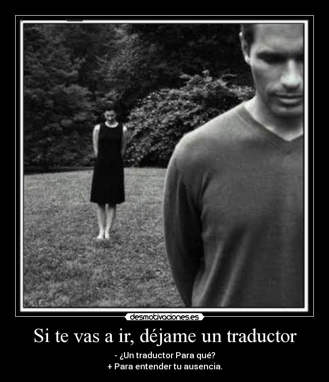 Si te vas a ir, déjame un traductor - - ¿Un traductor Para qué?
+ Para entender tu ausencia.