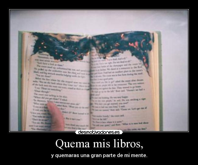 Quema mis libros, - y quemaras una gran parte de mi mente.