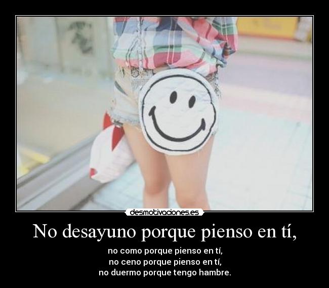 No desayuno porque pienso en tí, - no como porque pienso en tí,
no ceno porque pienso en tí,
no duermo porque tengo hambre.