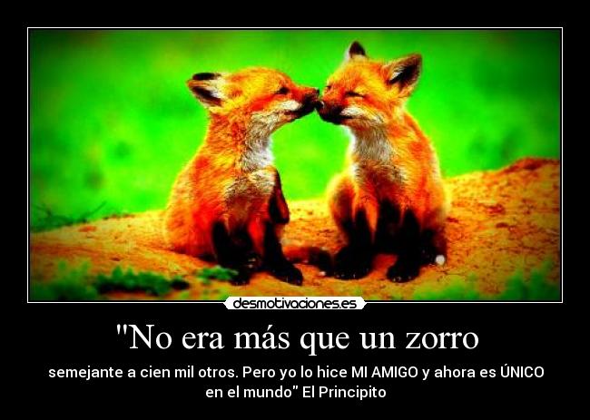 No era más que un zorro - semejante a cien mil otros. Pero yo lo hice MI AMIGO y ahora es ÚNICO
en el mundo El Principito