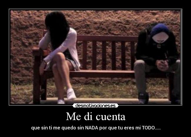 Me di cuenta - que sin ti me quedo sin NADA por que tu eres mi TODO.....