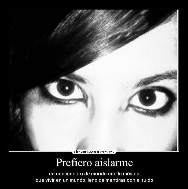 Prefiero aislarme - en una mentira de mundo con la música
que vivir en un mundo lleno de mentiras con el ruido