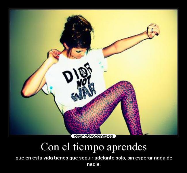Con el tiempo aprendes - que en esta vida tienes que seguir adelante solo, sin esperar nada de nadie.