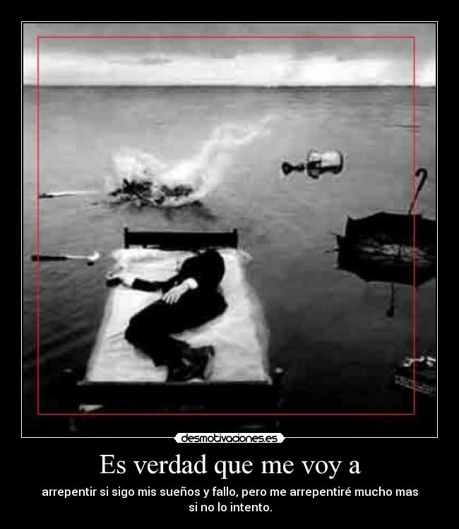 Es verdad que me voy a - arrepentir si sigo mis sueños y fallo, pero me arrepentiré mucho mas si no lo intento.