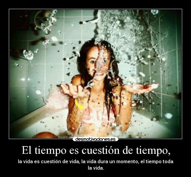 El tiempo es cuestión de tiempo, - la vida es cuestión de vida, la vida dura un momento, el tiempo toda la vida.