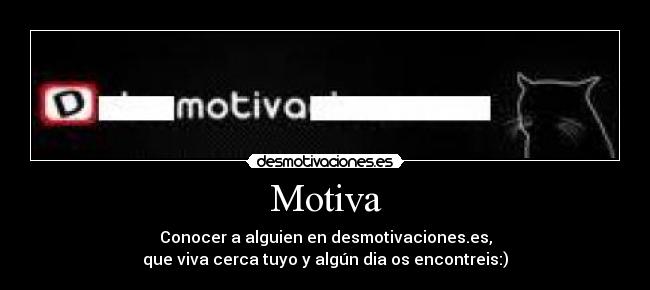 Motiva - Conocer a alguien en desmotivaciones.es,
que viva cerca tuyo y algún dia os encontreis:)
