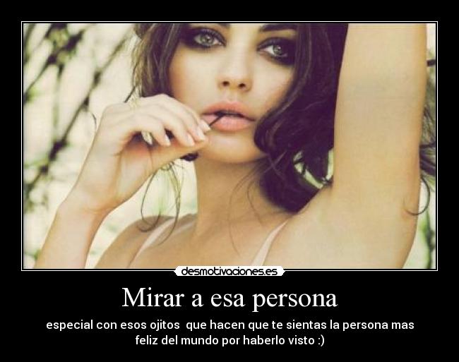 Mirar a esa persona - especial con esos ojitos que hacen que te sientas la persona mas
feliz del mundo por haberlo visto :)