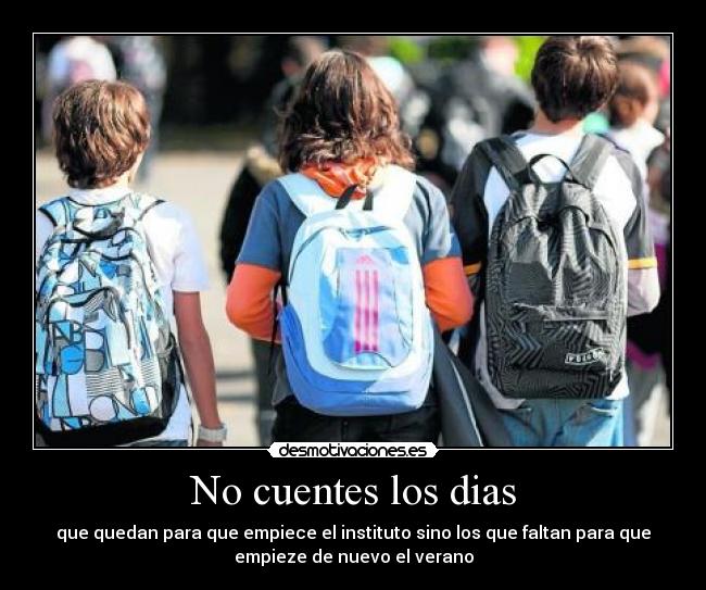 No cuentes los dias - que quedan para que empiece el instituto sino los que faltan para que
empieze de nuevo el verano