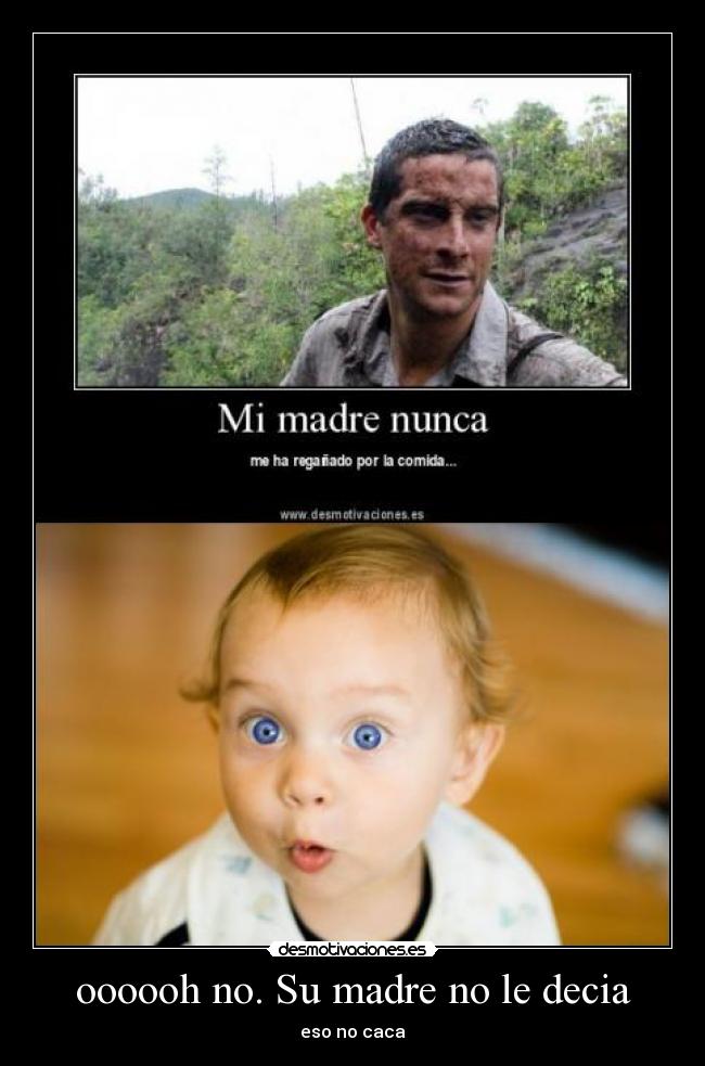 oooooh no. Su madre no le decia - eso no caca