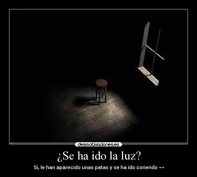¿Se ha ido la luz? - Si, le han aparecido unas patas y se ha ido coriendo ¬¬