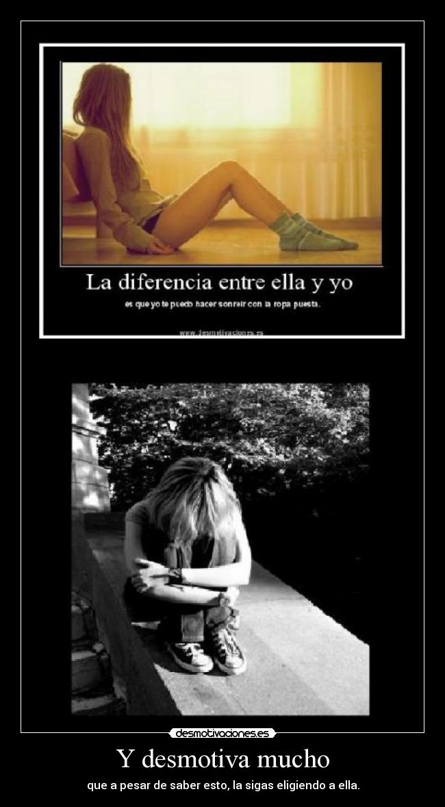 Y desmotiva mucho - que a pesar de saber esto, la sigas eligiendo a ella.