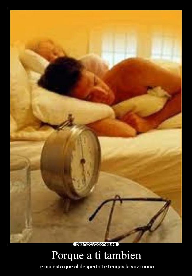 Porque a ti tambien - te molesta que al despertarte tengas la voz ronca