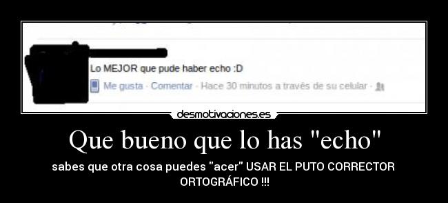 Que bueno que lo has echo - sabes que otra cosa puedes acer USAR EL PUTO CORRECTOR 
ORTOGRÁFICO !!!