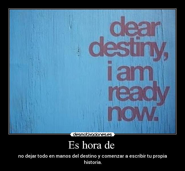 Es hora de  - no dejar todo en manos del destino y comenzar a escribir tu propia historia.