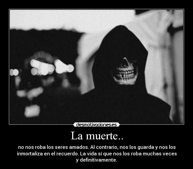 La muerte.. - no nos roba los seres amados. Al contrario, nos los guarda y nos los
inmortaliza en el recuerdo. La vida sí que nos los roba muchas veces
y definitivamente.