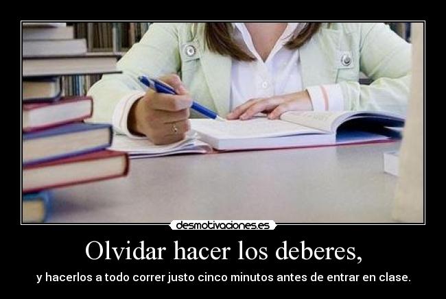 Olvidar hacer los deberes, - y hacerlos a todo correr justo cinco minutos antes de entrar en clase.
