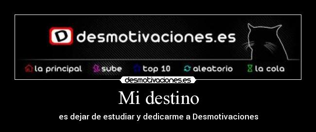 Mi destino - es dejar de estudiar y dedicarme a Desmotivaciones