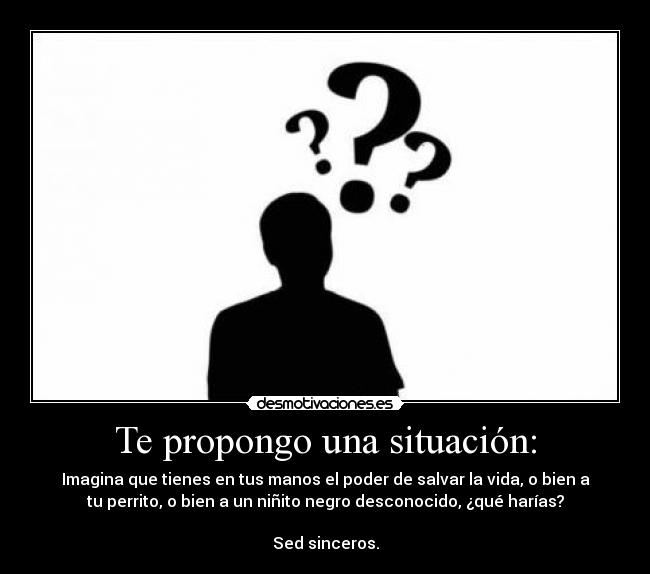 Te propongo una situación: - Imagina que tienes en tus manos el poder de salvar la vida, o bien a
tu perrito, o bien a un niñito negro desconocido, ¿qué harías?
Sed sinceros.