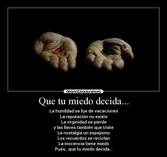 Que tu miedo decida... - La humildad se fue de vacaciones
La reputación no existe
La virginidad se pierde
y las llaves también que triste
La nostalgia un espejismo
Los recuerdos se reciclan
La inocencia tiene miedo
Pues...que tu miedo decida...