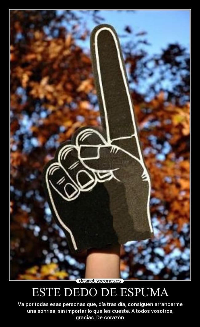 ESTE DEDO DE ESPUMA - Va por todas esas personas que, día tras día, consiguen arrancarme
una sonrisa, sin importar lo que les cueste. A todos vosotros,
gracias. De corazón.