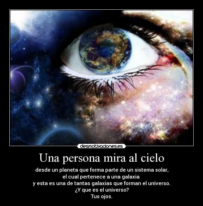 Una persona mira al cielo - desde un planeta que forma parte de un sistema solar,
el cual pertenece a una galaxia 
y esta es una de tantas galaxias que forman el universo.
¿Y que es el universo?
Tus ojos.