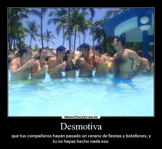 Desmotiva - que tus compañeros hayan pasado un verano de fiestas y botellones, y
tu no hayas hecho nada eso