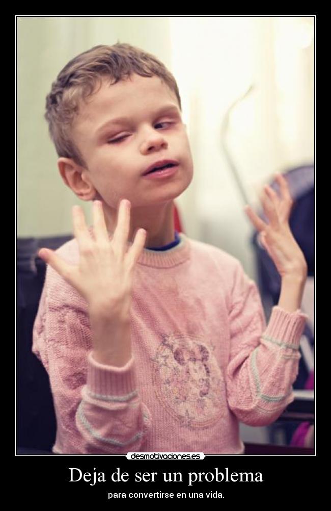 Deja de ser un problema - para convertirse en una vida.