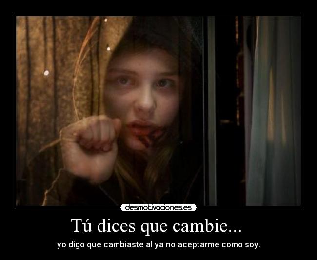 Tú dices que cambie...  - yo digo que cambiaste al ya no aceptarme como soy.