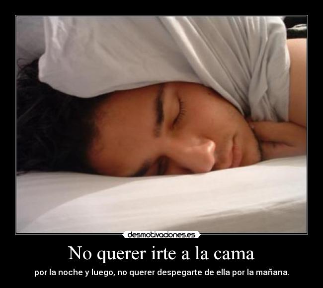 No querer irte a la cama - por la noche y luego, no querer despegarte de ella por la mañana.